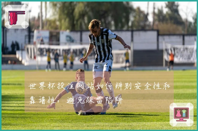 世界杯投注网站如何辨别安全性和靠谱性，避免踩雷陷阱