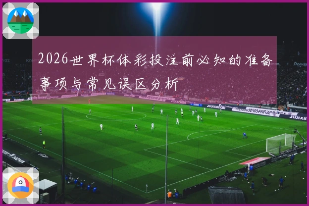 2026世界杯体彩投注前必知的准备事项与常见误区分析