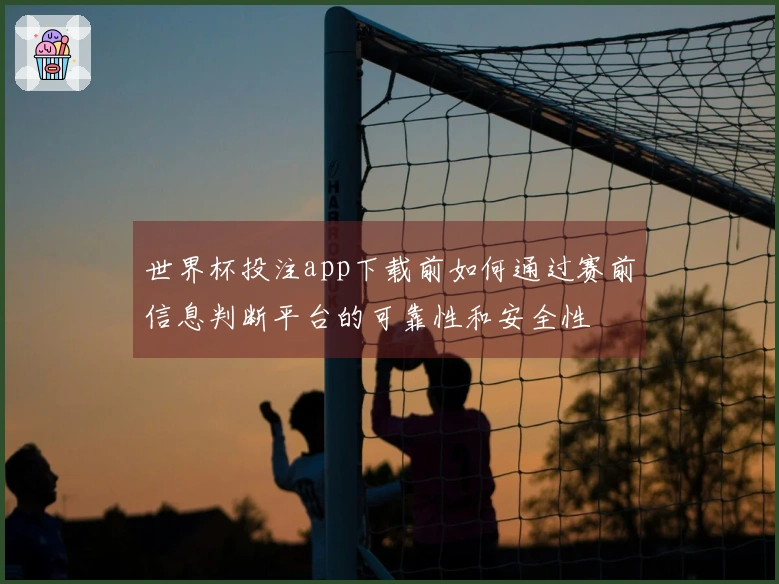 世界杯投注app下载前如何通过赛前信息判断平台的可靠性和安全性