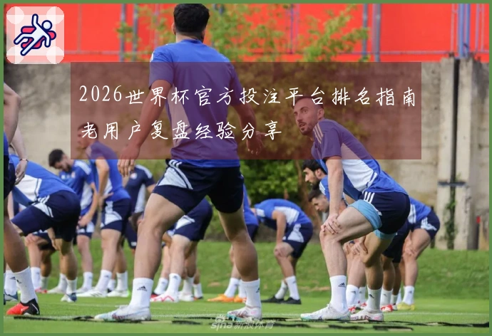 2026世界杯官方投注平台排名指南老用户复盘经验分享