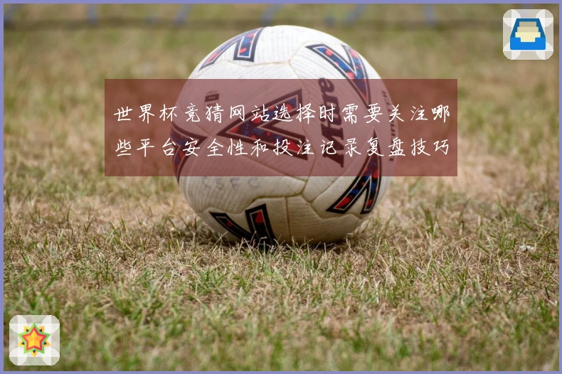 世界杯竞猜网站选择时需要关注哪些平台安全性和投注记录复盘技巧