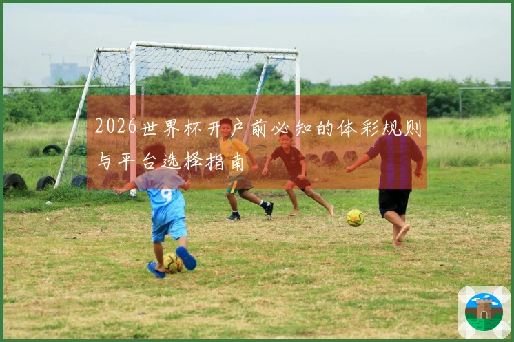 2026世界杯开户前必知的体彩规则与平台选择指南