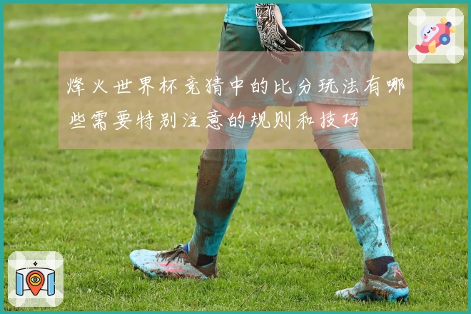 烽火世界杯竞猜中的比分玩法有哪些需要特别注意的规则和技巧