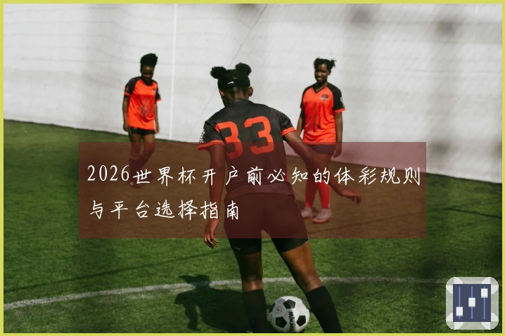 2026世界杯开户前必知的体彩规则与平台选择指南
