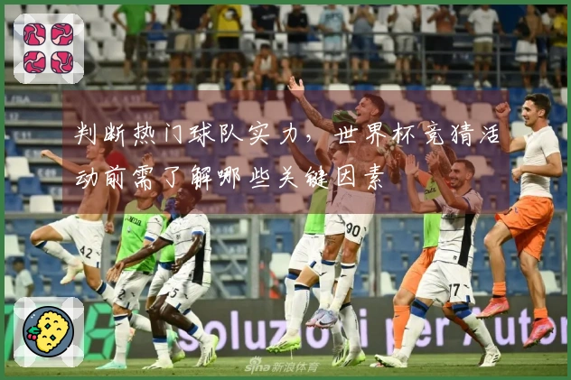 判断热门球队实力，世界杯竞猜活动前需了解哪些关键因素
