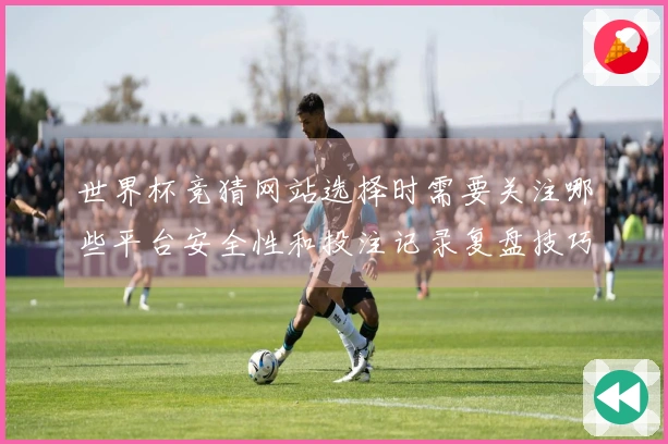 世界杯竞猜网站选择时需要关注哪些平台安全性和投注记录复盘技巧