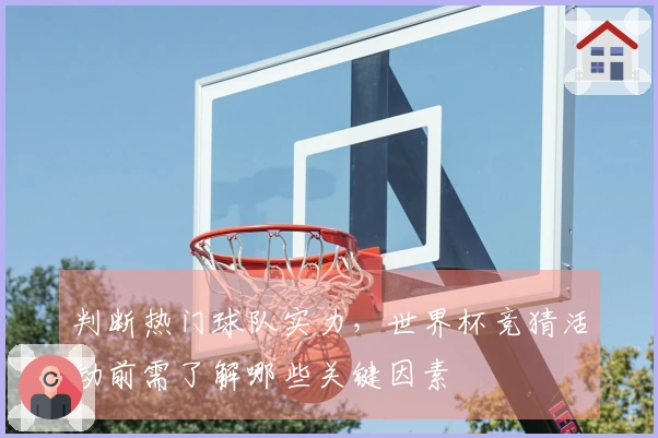判断热门球队实力，世界杯竞猜活动前需了解哪些关键因素